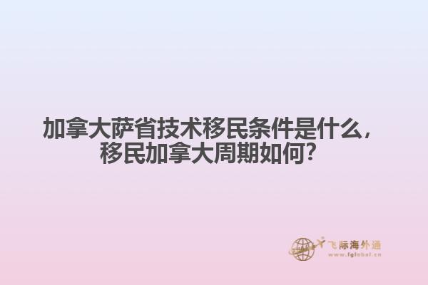 加拿大薩省技術(shù)移民條件是什么，移民加拿大周期如何？