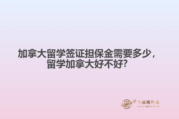 加拿大留學(xué)簽證擔保金需要多少，留學(xué)加拿大好不好？