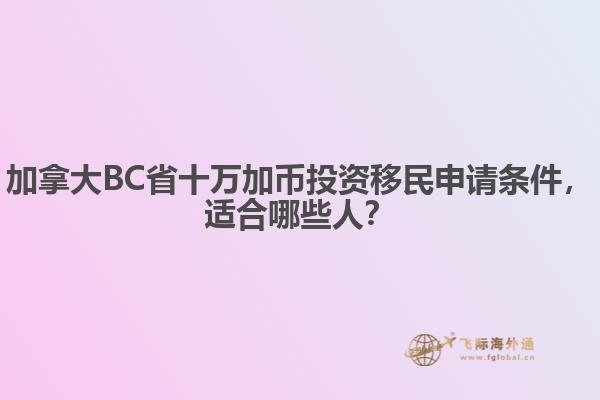 加拿大BC省十萬加幣投資移民申請條件，適合哪些人？