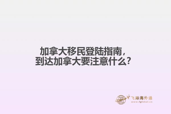 加拿大移民登陸指南，到達(dá)加拿大要注意什么？