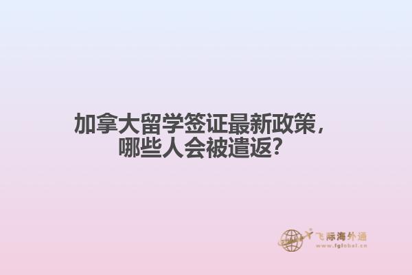 加拿大留學(xué)簽證最新政策，哪些人會(huì)被遣返？