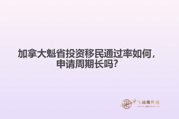 加拿大魁省投資移民通過率如何，申請周期長嗎？