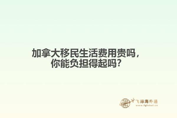 加拿大移民生活費用貴嗎，你能負(fù)擔(dān)得起嗎？