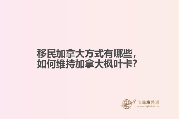 移民加拿大方式有哪些，如何維持加拿大楓葉卡？