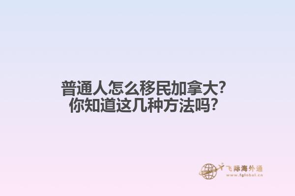 普通人怎么移民加拿大？你知道這幾種方法嗎？