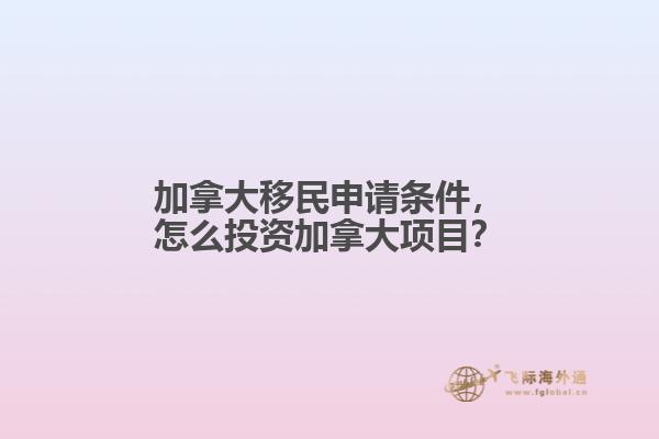 加拿大移民申請條件，怎么投資加拿大項(xiàng)目？