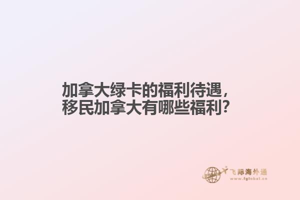 加拿大綠卡的福利待遇，移民加拿大有哪些福利？