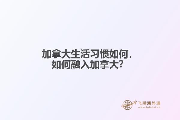 加拿大生活習(xí)慣如何，如何融入加拿大？