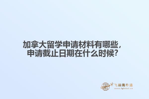 加拿大留學申請材料有哪些，申請截止日期在什么時候？