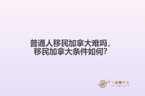 普通人移民加拿大難嗎，移民加拿大條件如何？