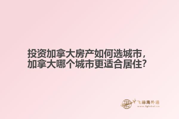 投資加拿大房產如何選城市，加拿大哪個城市更適合居住？