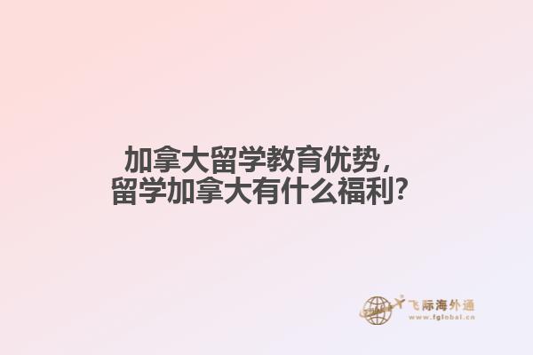 加拿大留學(xué)教育優(yōu)勢，留學(xué)加拿大有什么福利？