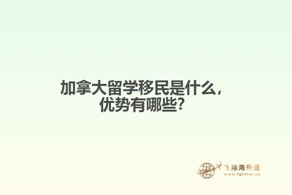 加拿大留學移民是什么，優(yōu)勢有哪些？