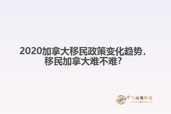 2020加拿大移民政策變化趨勢(shì)，移民加拿大難不難？