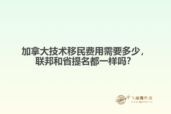 加拿大技術(shù)移民費(fèi)用需要多少，聯(lián)邦和省提名都一樣嗎？