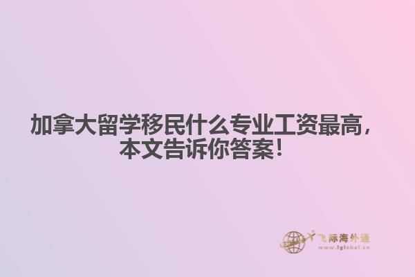 加拿大留學移民什么專業(yè)工資最高，本文告訴你答案！