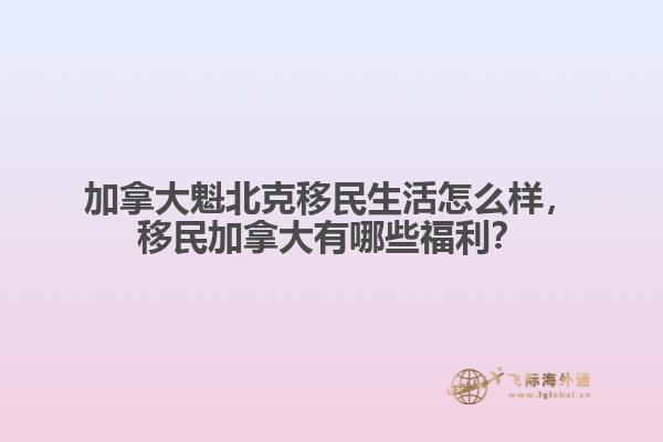 加拿大魁北克移民生活怎么樣，移民加拿大有哪些福利？