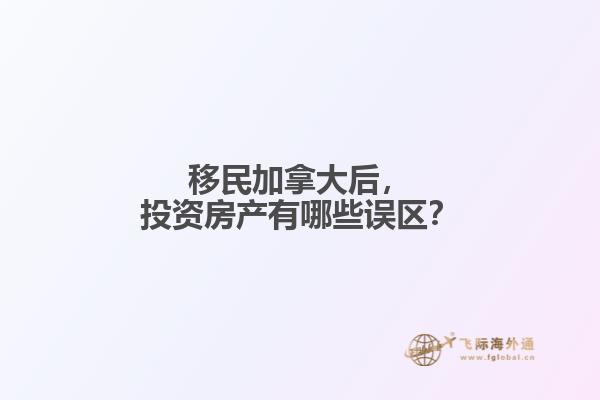 移民加拿大后，投資房產(chǎn)有哪些誤區(qū)？