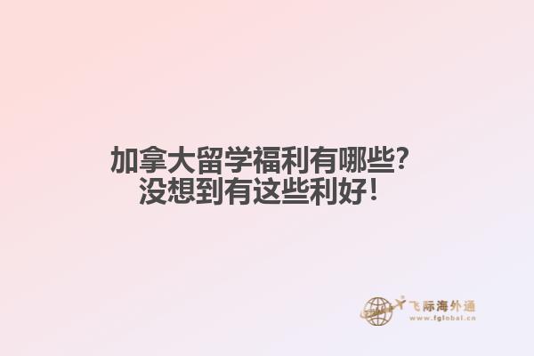 加拿大留學(xué)福利有哪些？沒想到有這些利好！