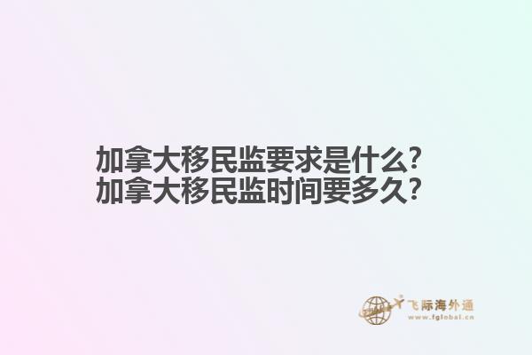 加拿大移民監(jiān)要求是什么？加拿大移民監(jiān)時間要多久？