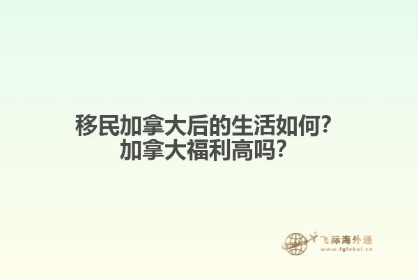 移民加拿大后的生活如何？加拿大福利高嗎？