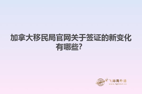 加拿大移民局官網(wǎng)關(guān)于簽證的新變化有哪些？