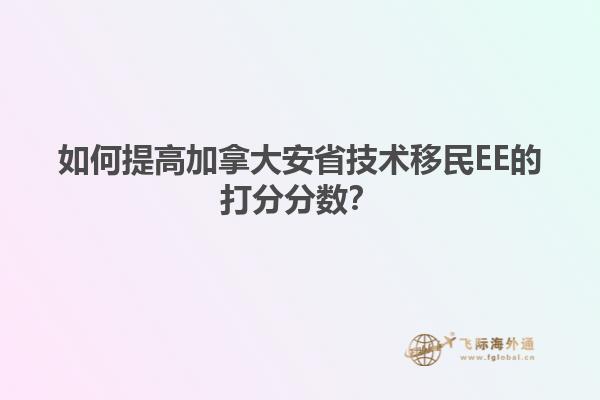 如何提高加拿大安省技術移民EE的打分分數(shù)？