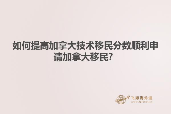 如何提高加拿大技術(shù)移民分?jǐn)?shù)順利申請加拿大移民？