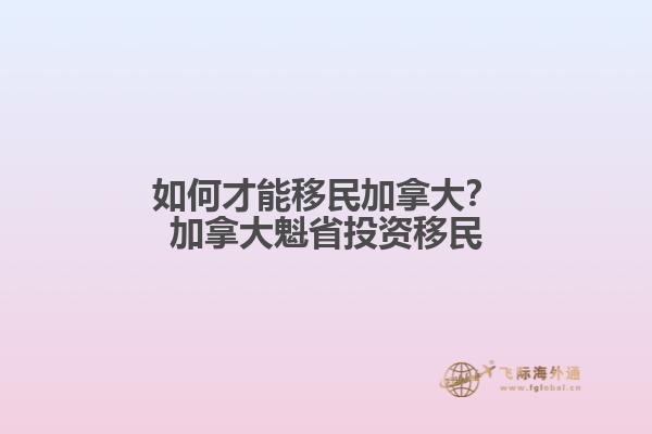 如何才能移民加拿大？加拿大魁省投資移民