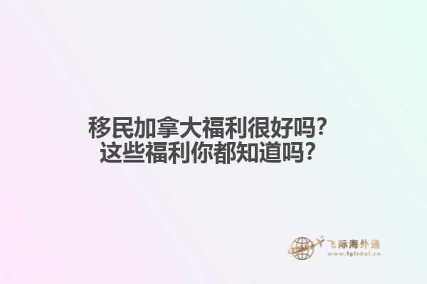 移民加拿大福利很好嗎？這些福利你都知道嗎？