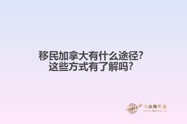 移民加拿大有什么途徑？這些方式有了解嗎？