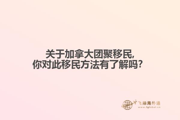 關于加拿大團聚移民,你對此移民方法有了解嗎？