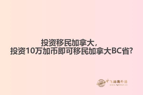 投資移民加拿大，投資10萬加幣即可移民加拿大BC省?