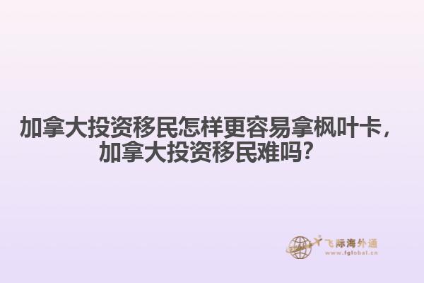 加拿大投資移民怎樣更容易拿楓葉卡，加拿大投資移民難嗎？