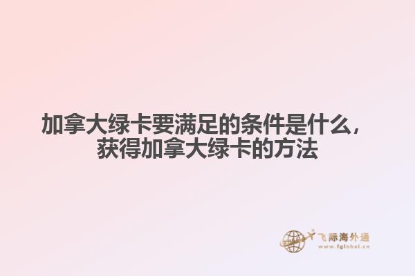 加拿大綠卡要滿足的條件是什么，獲得加拿大綠卡的方法