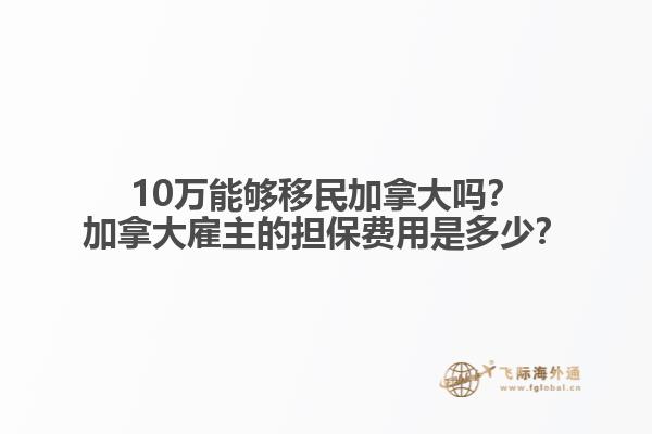 10萬能夠移民加拿大嗎？加拿大雇主的擔(dān)保費(fèi)用是多少？