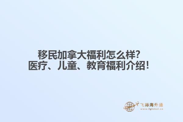 移民加拿大福利怎么樣？醫(yī)療、兒童、教育福利介紹！