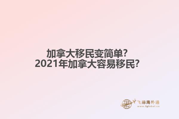 加拿大移民變簡單？2021年加拿大容易移民？