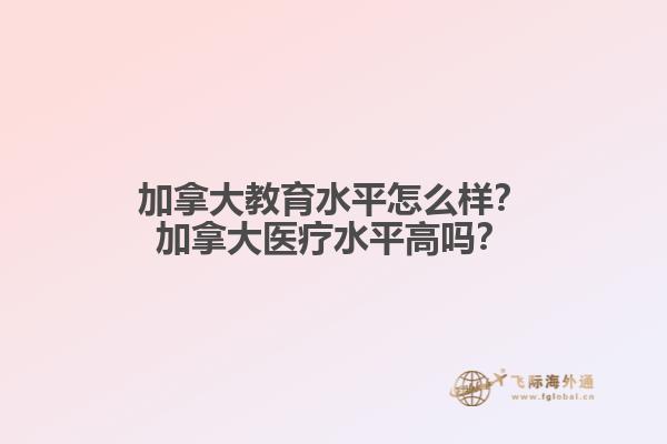 加拿大教育水平怎么樣？加拿大醫(yī)療水平高嗎？