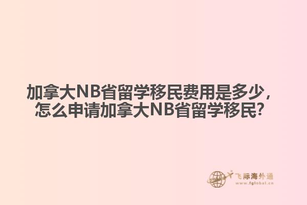 加拿大NB省留學(xué)移民費(fèi)用是多少，怎么申請(qǐng)加拿大NB省留學(xué)移民？