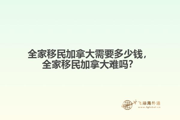 全家移民加拿大需要多少錢，全家移民加拿大難嗎？