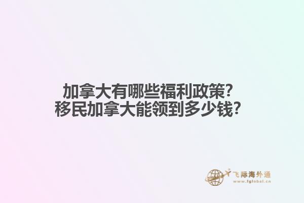 加拿大有哪些福利政策？移民加拿大能領(lǐng)到多少錢？