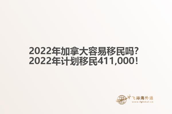 2022年加拿大容易移民嗎？2022年計劃移民411,000！