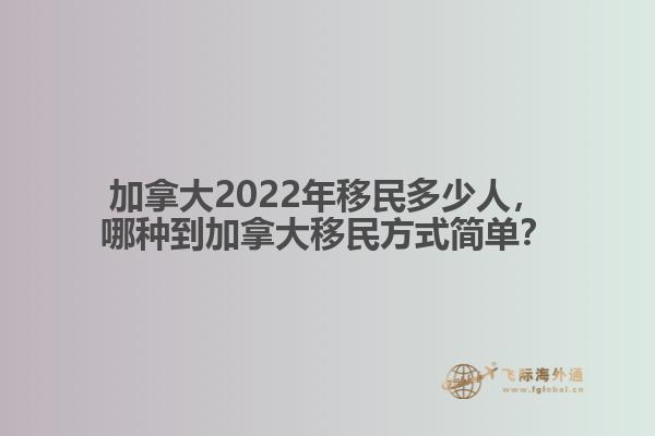 加拿大2022年移民多少人，哪種到加拿大移民方式簡單？