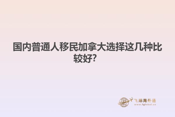 國(guó)內(nèi)普通人移民加拿大選擇這幾種比較好？