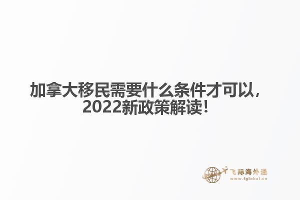 加拿大移民需要什么條件才可以，2022新政策解讀！