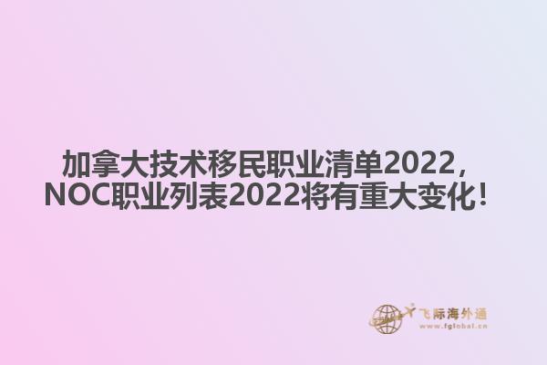 加拿大技術(shù)移民職業(yè)清單2022，NOC職業(yè)列表2022將有重大變化！