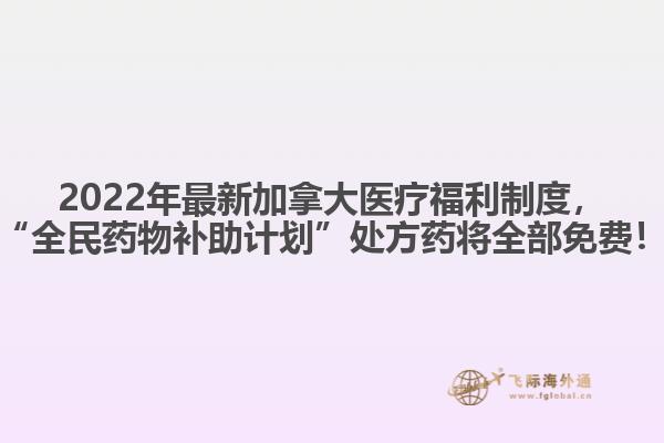 2022年最新加拿大醫(yī)療福利制度，“全民藥物補(bǔ)助計(jì)劃”處方藥將全部免費(fèi)！