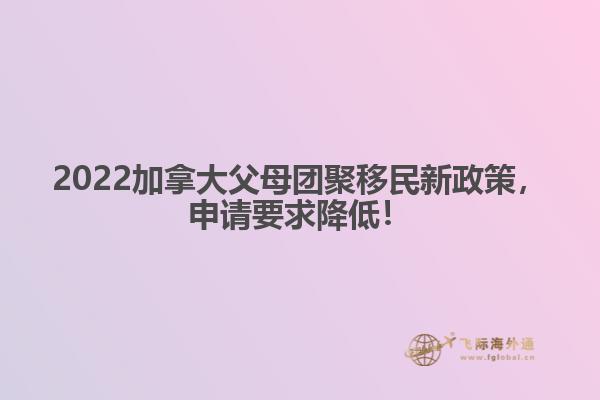 2022加拿大父母團(tuán)聚移民新政策，申請(qǐng)要求降低！