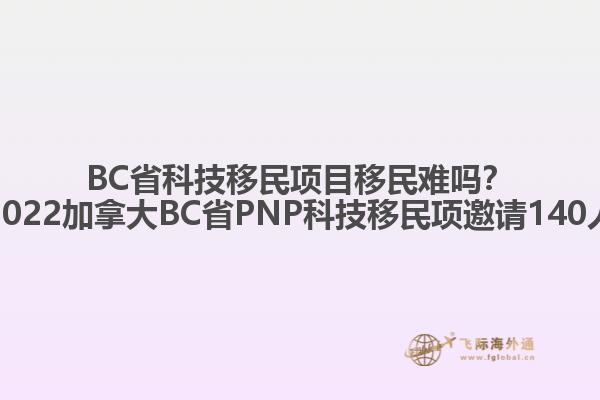 BC省科技移民項(xiàng)目移民難嗎？2022加拿大BC省PNP科技移民項(xiàng)邀請(qǐng)140人